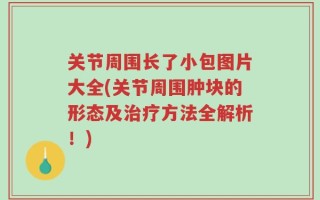 关节周围长了小包图片大全(关节周围肿块的形态及治疗方法全解析！)