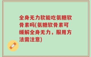 全身无力软能吃氨糖软骨素吗(氨糖软骨素可缓解全身无力，服用方法需注意)