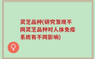 灵芝品种(研究发现不同灵芝品种对人体免疫系统有不同影响)