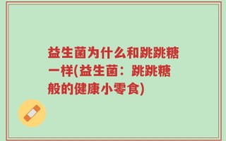 益生菌为什么和跳跳糖一样(益生菌：跳跳糖般的健康小零食)