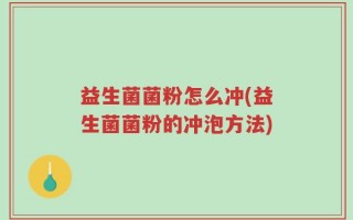 益生菌菌粉怎么冲(益生菌菌粉的冲泡方法)