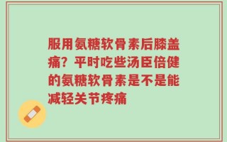 服用氨糖软骨素后膝盖痛？平时吃些汤臣倍健的氨糖软骨素是不是能减轻关节疼痛