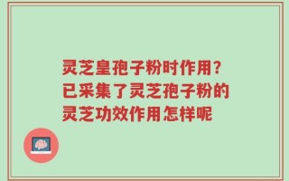 灵芝皇孢子粉时作用？已采集了灵芝孢子粉的灵芝功效作用怎样呢