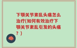 下颚关节紊乱头痛怎么治疗(如何有效治疗下颚关节紊乱引发的头痛？)