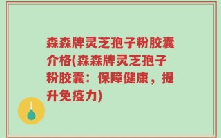 森森牌灵芝孢子粉胶囊介格(森森牌灵芝孢子粉胶囊：保障健康，提升免疫力)