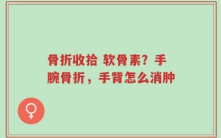 骨折收拾 软骨素？手腕骨折，手背怎么消肿