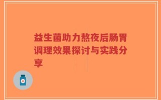 益生菌助力熬夜后肠胃调理效果探讨与实践分享