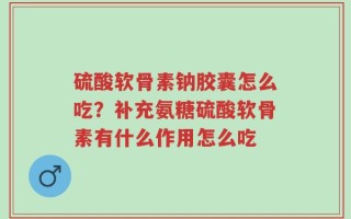 硫酸软骨素钠胶囊怎么吃？补充氨糖硫酸软骨素有什么作用怎么吃