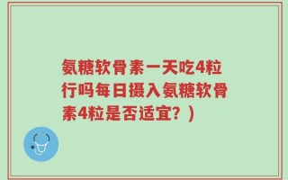 氨糖软骨素一天吃4粒行吗每日摄入氨糖软骨素4粒是否适宜？)