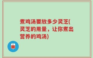 煮鸡汤要放多少灵芝(灵芝的用量，让你煮出营养的鸡汤)