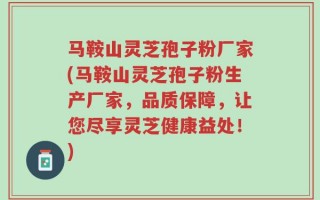 马鞍山灵芝孢子粉厂家(马鞍山灵芝孢子粉生产厂家，品质保障，让您尽享灵芝健康益处！)