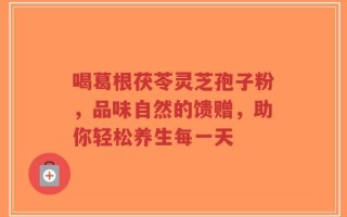 喝葛根茯苓灵芝孢子粉，品味自然的馈赠，助你轻松养生每一天