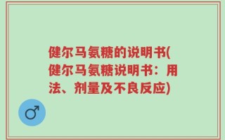 健尔马氨糖的说明书(健尔马氨糖说明书：用法、剂量及不良反应)