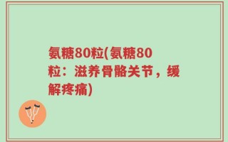 氨糖80粒(氨糖80粒：滋养骨骼关节，缓解疼痛)
