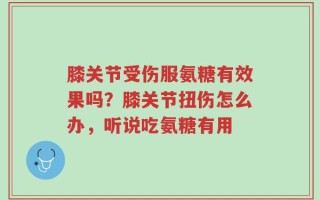 膝关节受伤服氨糖有效果吗？膝关节扭伤怎么办，听说吃氨糖有用