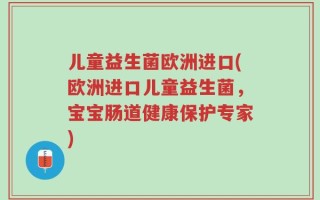 儿童益生菌欧洲进口(欧洲进口儿童益生菌，宝宝肠道健康保护专家)
