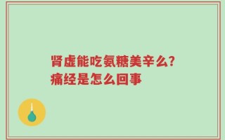 肾虚能吃氨糖美辛么？痛经是怎么回事