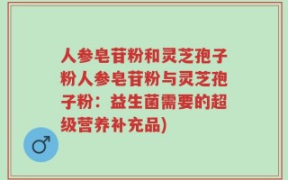 人参皂苷粉和灵芝孢子粉人参皂苷粉与灵芝孢子粉：益生菌需要的超级营养补充品)