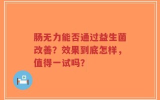 肠无力能否通过益生菌改善？效果到底怎样，值得一试吗？