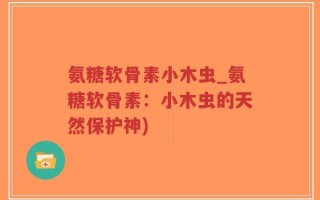 氨糖软骨素小木虫_氨糖软骨素：小木虫的天然保护神)