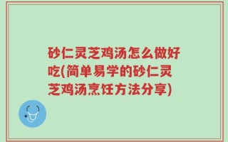 砂仁灵芝鸡汤怎么做好吃(简单易学的砂仁灵芝鸡汤烹饪方法分享)