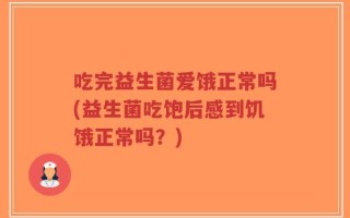 吃完益生菌爱饿正常吗(益生菌吃饱后感到饥饿正常吗？)
