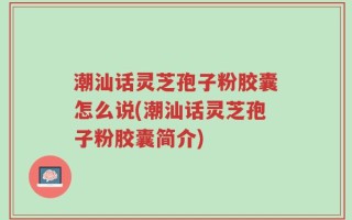 潮汕话灵芝孢子粉胶囊怎么说(潮汕话灵芝孢子粉胶囊简介)