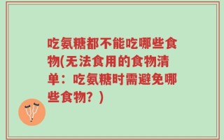吃氨糖都不能吃哪些食物(无法食用的食物清单：吃氨糖时需避免哪些食物？)