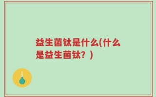 益生菌钛是什么(什么是益生菌钛？)