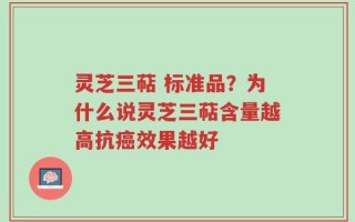 灵芝三萜 标准品？为什么说灵芝三萜含量越高抗癌效果越好