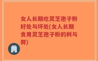 女人长期吃灵芝孢子粉好处与坏处(女人长期食用灵芝孢子粉的利与弊)