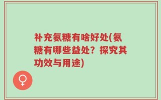 补充氨糖有啥好处(氨糖有哪些益处？探究其功效与用途)