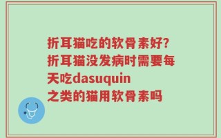 折耳猫吃的软骨素好？折耳猫没发病时需要每天吃dasuquin之类的猫用软骨素吗