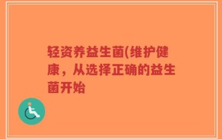 轻资养益生菌(维护健康，从选择正确的益生菌开始