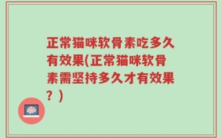 正常猫咪软骨素吃多久有效果(正常猫咪软骨素需坚持多久才有效果？)