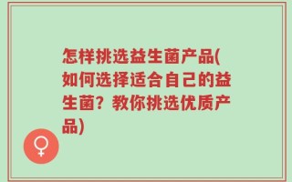 怎样挑选益生菌产品(如何选择适合自己的益生菌？教你挑选优质产品)