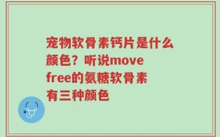 宠物软骨素钙片是什么颜色？听说move free的氨糖软骨素有三种颜色
