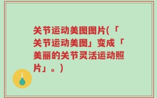 关节运动美图图片(「关节运动美图」变成「美丽的关节灵活运动照片」。)