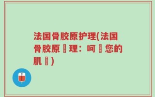 法国骨胶原护理(法国骨胶原護理：呵護您的肌膚)