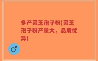 多产灵芝孢子粉(灵芝孢子粉产量大，品质优异)