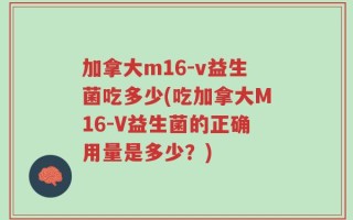 加拿大m16-v益生菌吃多少(吃加拿大M16-V益生菌的正确用量是多少？)