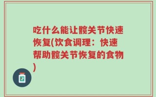 吃什么能让髋关节快速恢复(饮食调理：快速帮助髋关节恢复的食物)