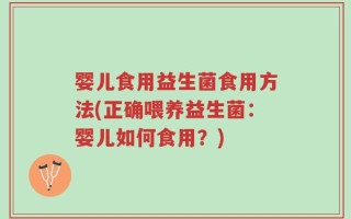 婴儿食用益生菌食用方法(正确喂养益生菌：婴儿如何食用？)
