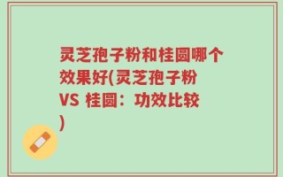 灵芝孢子粉和桂圆哪个效果好(灵芝孢子粉 VS 桂圆：功效比较)