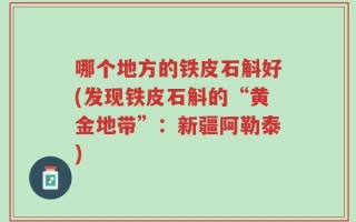 哪个地方的铁皮石斛好(发现铁皮石斛的“黄金地带”：新疆阿勒泰)