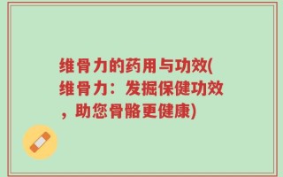 维骨力的药用与功效(维骨力：发掘保健功效，助您骨骼更健康)