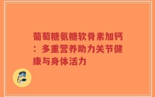 葡萄糖氨糖软骨素加钙：多重营养助力关节健康与身体活力