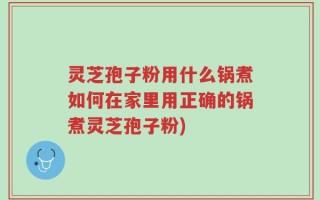 灵芝孢子粉用什么锅煮如何在家里用正确的锅煮灵芝孢子粉)