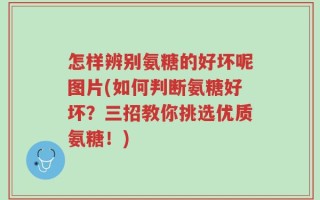 怎样辨别氨糖的好坏呢图片(如何判断氨糖好坏？三招教你挑选优质氨糖！)