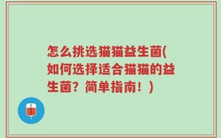 怎么挑选猫猫益生菌(如何选择适合猫猫的益生菌？简单指南！)